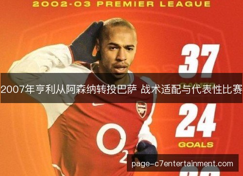 2007年亨利从阿森纳转投巴萨 战术适配与代表性比赛